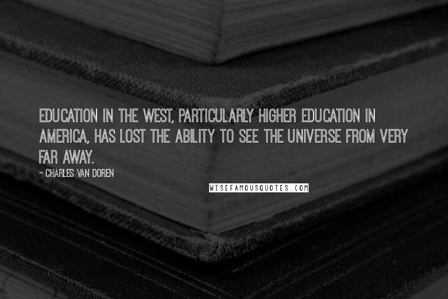 Charles Van Doren Quotes: Education in the West, particularly higher education in America, has lost the ability to see the universe from very far away.