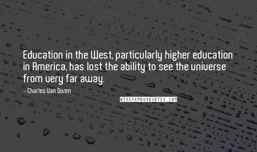 Charles Van Doren Quotes: Education in the West, particularly higher education in America, has lost the ability to see the universe from very far away.