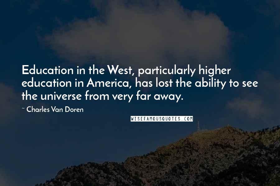 Charles Van Doren Quotes: Education in the West, particularly higher education in America, has lost the ability to see the universe from very far away.