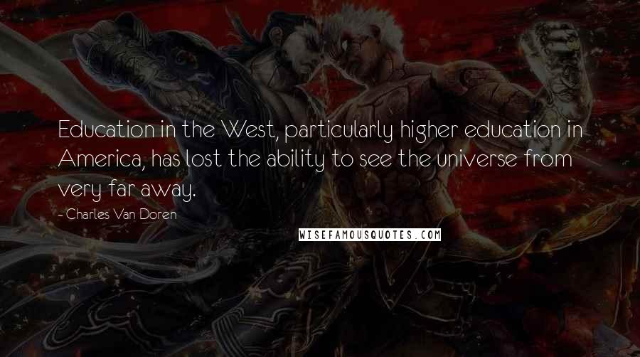 Charles Van Doren Quotes: Education in the West, particularly higher education in America, has lost the ability to see the universe from very far away.