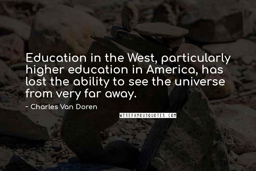 Charles Van Doren Quotes: Education in the West, particularly higher education in America, has lost the ability to see the universe from very far away.