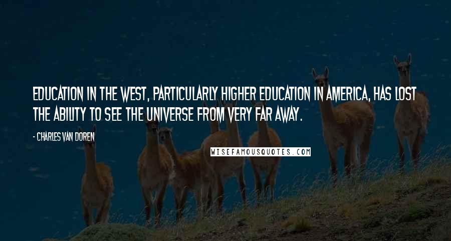 Charles Van Doren Quotes: Education in the West, particularly higher education in America, has lost the ability to see the universe from very far away.