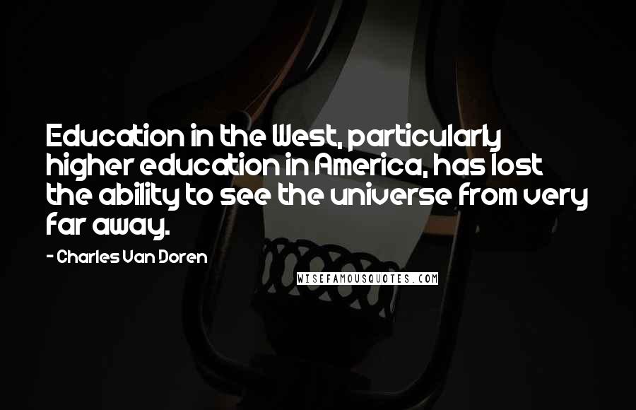 Charles Van Doren Quotes: Education in the West, particularly higher education in America, has lost the ability to see the universe from very far away.