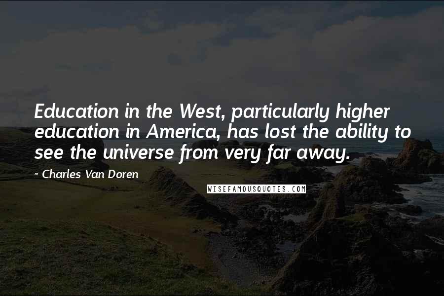 Charles Van Doren Quotes: Education in the West, particularly higher education in America, has lost the ability to see the universe from very far away.