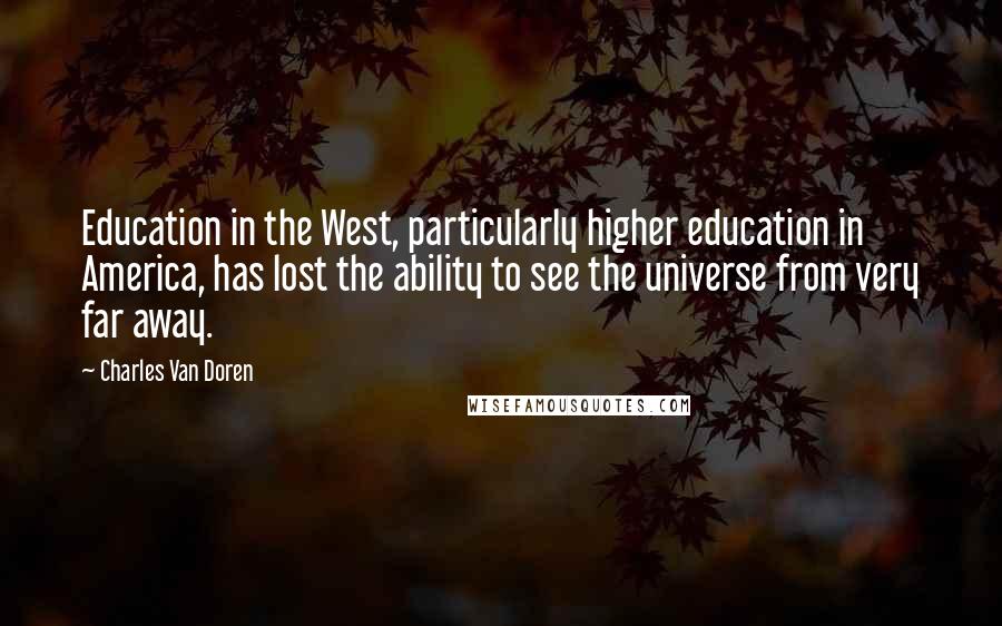 Charles Van Doren Quotes: Education in the West, particularly higher education in America, has lost the ability to see the universe from very far away.