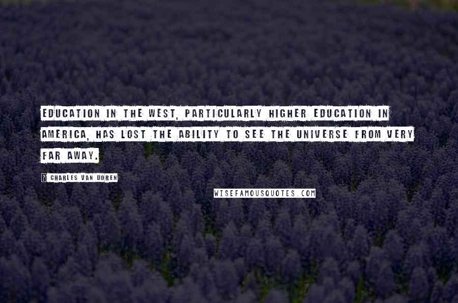 Charles Van Doren Quotes: Education in the West, particularly higher education in America, has lost the ability to see the universe from very far away.