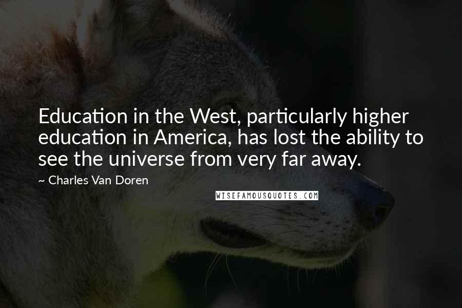Charles Van Doren Quotes: Education in the West, particularly higher education in America, has lost the ability to see the universe from very far away.