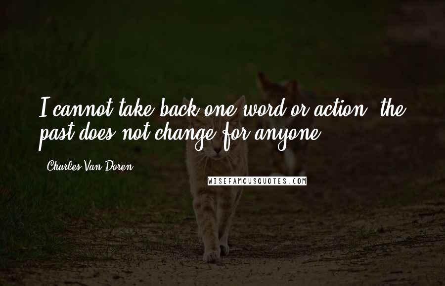 Charles Van Doren Quotes: I cannot take back one word or action; the past does not change for anyone.