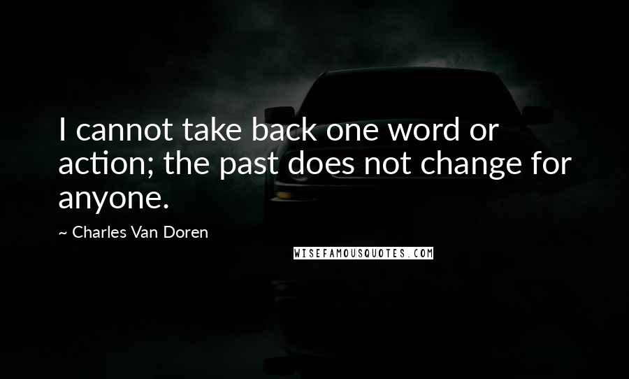 Charles Van Doren Quotes: I cannot take back one word or action; the past does not change for anyone.