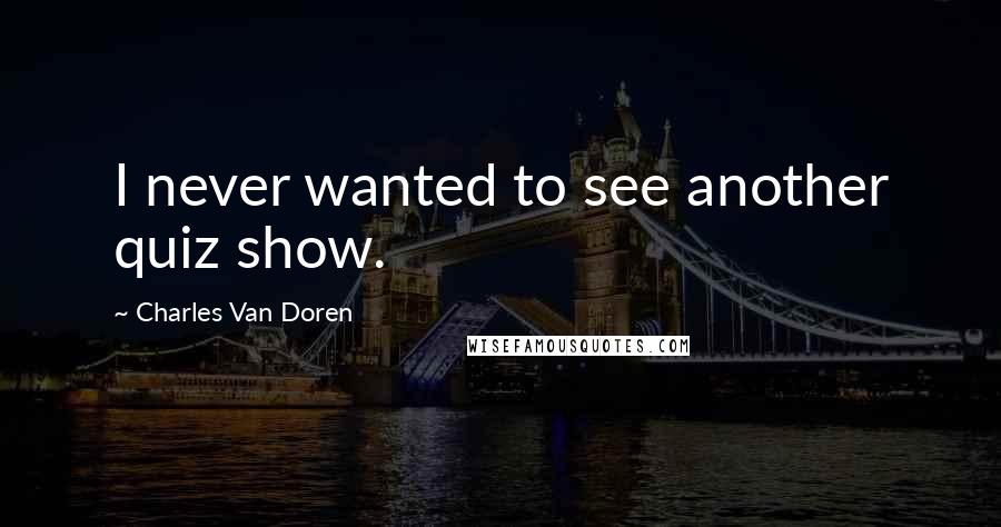 Charles Van Doren Quotes: I never wanted to see another quiz show.