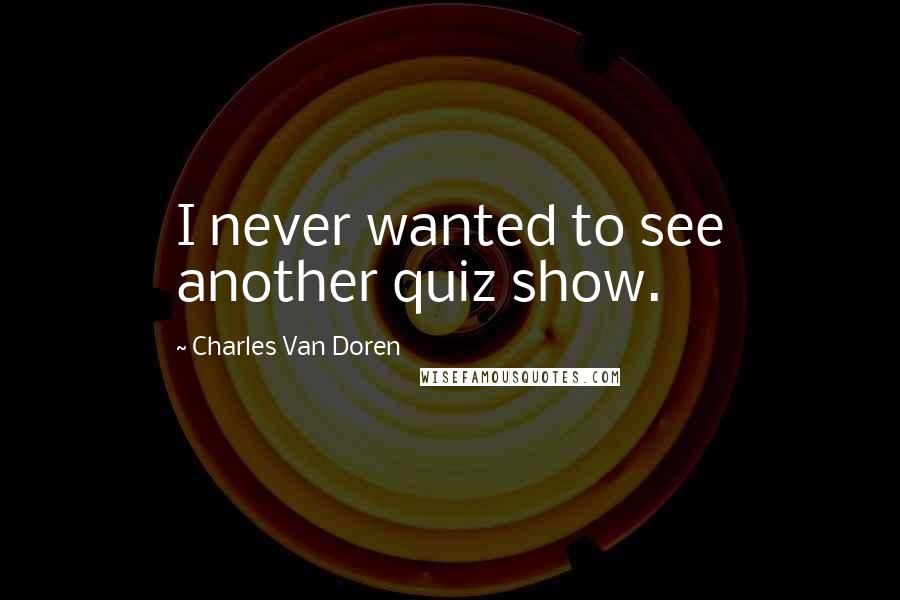 Charles Van Doren Quotes: I never wanted to see another quiz show.