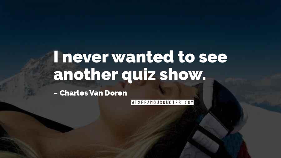 Charles Van Doren Quotes: I never wanted to see another quiz show.