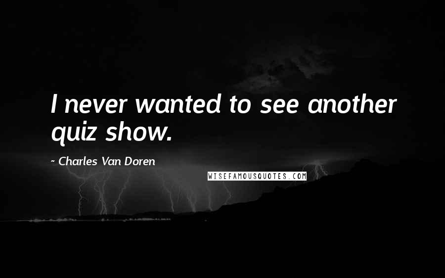 Charles Van Doren Quotes: I never wanted to see another quiz show.