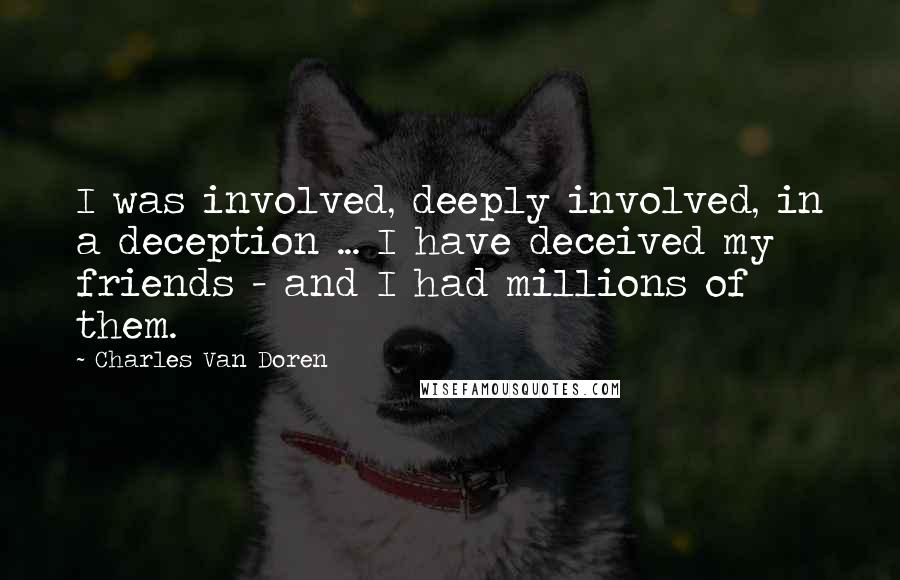 Charles Van Doren Quotes: I was involved, deeply involved, in a deception ... I have deceived my friends - and I had millions of them.