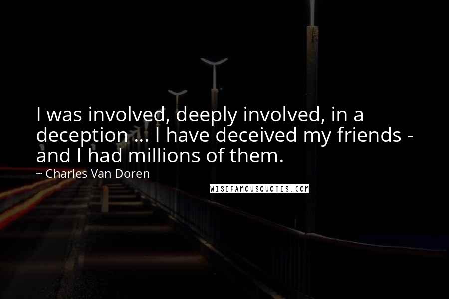 Charles Van Doren Quotes: I was involved, deeply involved, in a deception ... I have deceived my friends - and I had millions of them.