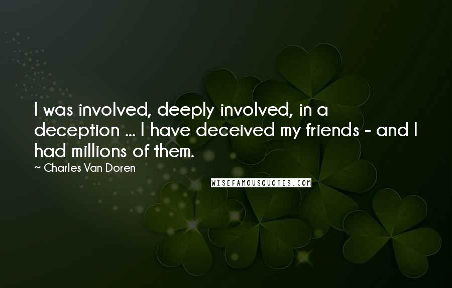 Charles Van Doren Quotes: I was involved, deeply involved, in a deception ... I have deceived my friends - and I had millions of them.