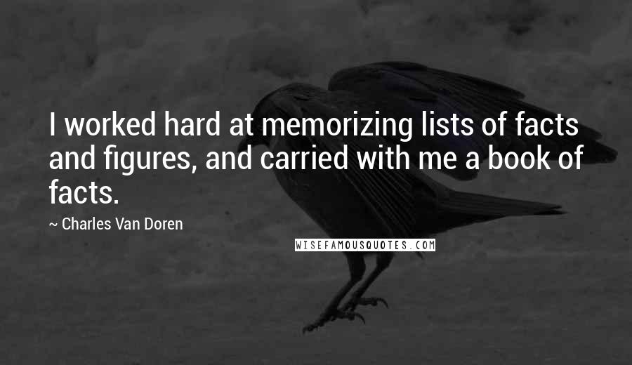 Charles Van Doren Quotes: I worked hard at memorizing lists of facts and figures, and carried with me a book of facts.