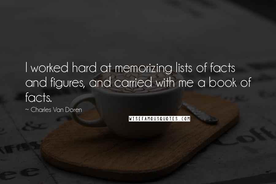 Charles Van Doren Quotes: I worked hard at memorizing lists of facts and figures, and carried with me a book of facts.