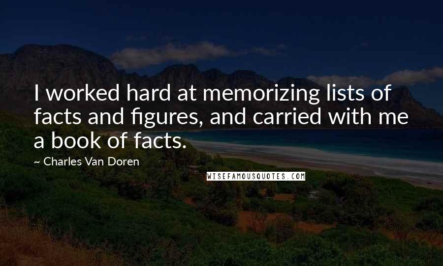 Charles Van Doren Quotes: I worked hard at memorizing lists of facts and figures, and carried with me a book of facts.