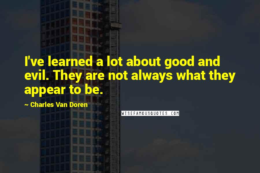 Charles Van Doren Quotes: I've learned a lot about good and evil. They are not always what they appear to be.