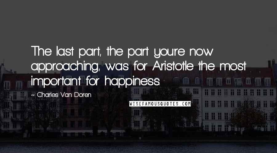 Charles Van Doren Quotes: The last part, the part you're now approaching, was for Aristotle the most important for happiness.