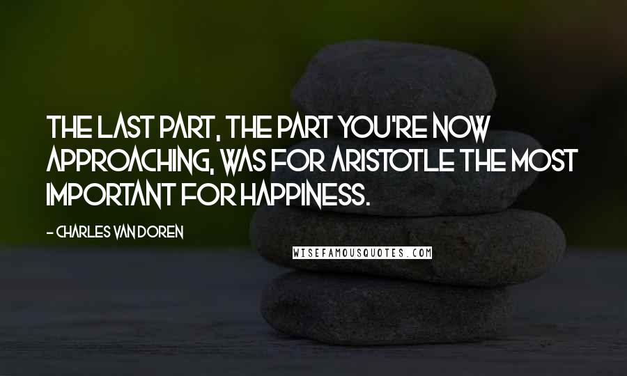 Charles Van Doren Quotes: The last part, the part you're now approaching, was for Aristotle the most important for happiness.
