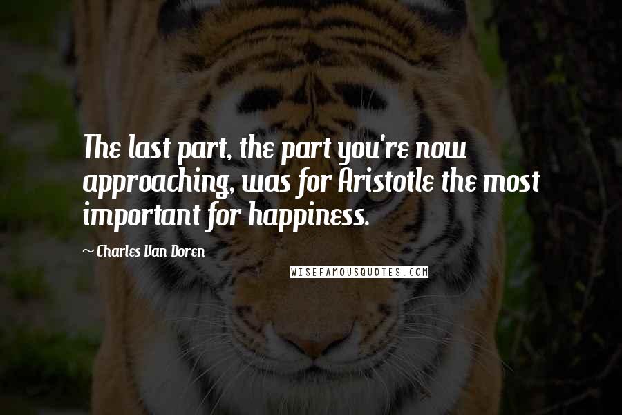 Charles Van Doren Quotes: The last part, the part you're now approaching, was for Aristotle the most important for happiness.