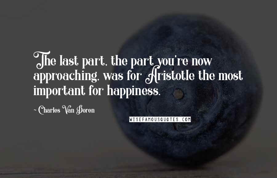 Charles Van Doren Quotes: The last part, the part you're now approaching, was for Aristotle the most important for happiness.