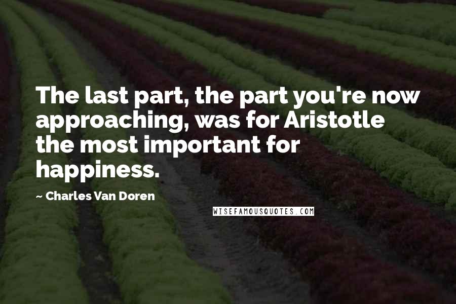 Charles Van Doren Quotes: The last part, the part you're now approaching, was for Aristotle the most important for happiness.