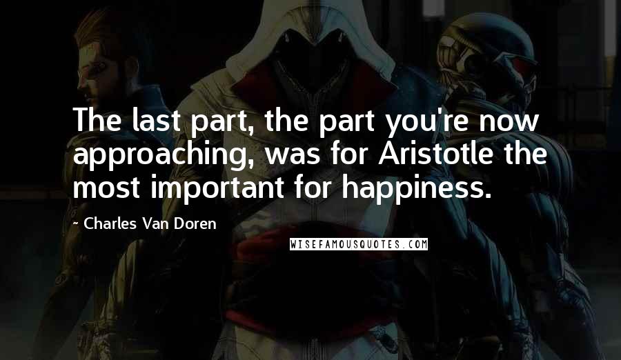 Charles Van Doren Quotes: The last part, the part you're now approaching, was for Aristotle the most important for happiness.