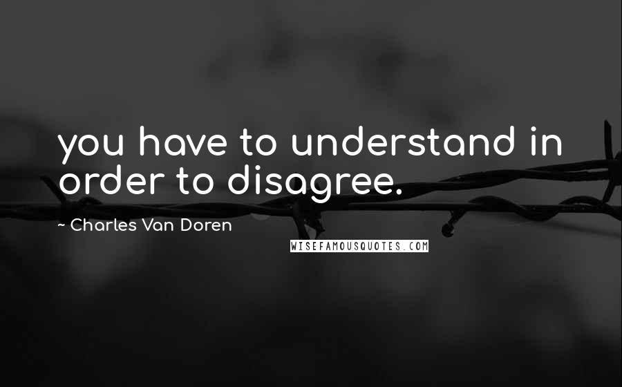 Charles Van Doren Quotes: you have to understand in order to disagree.