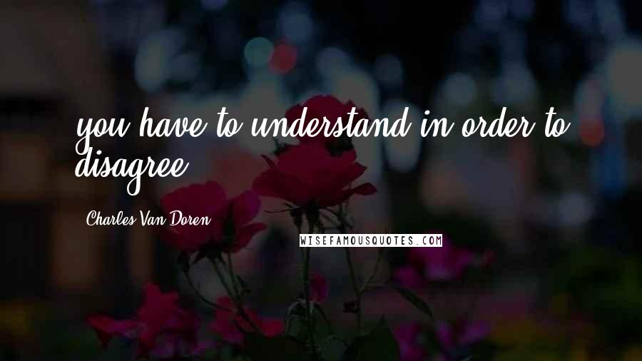 Charles Van Doren Quotes: you have to understand in order to disagree.