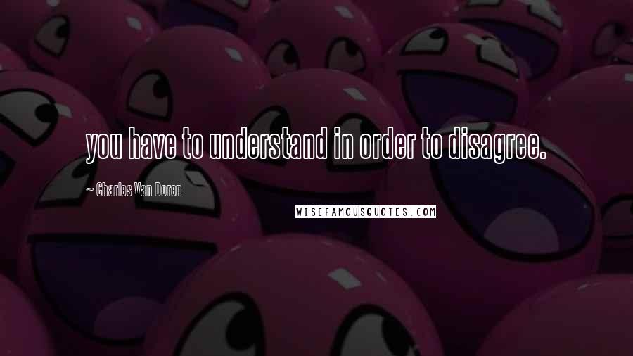 Charles Van Doren Quotes: you have to understand in order to disagree.