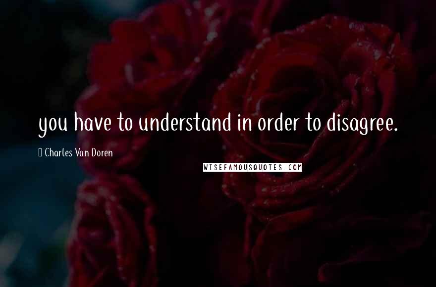 Charles Van Doren Quotes: you have to understand in order to disagree.