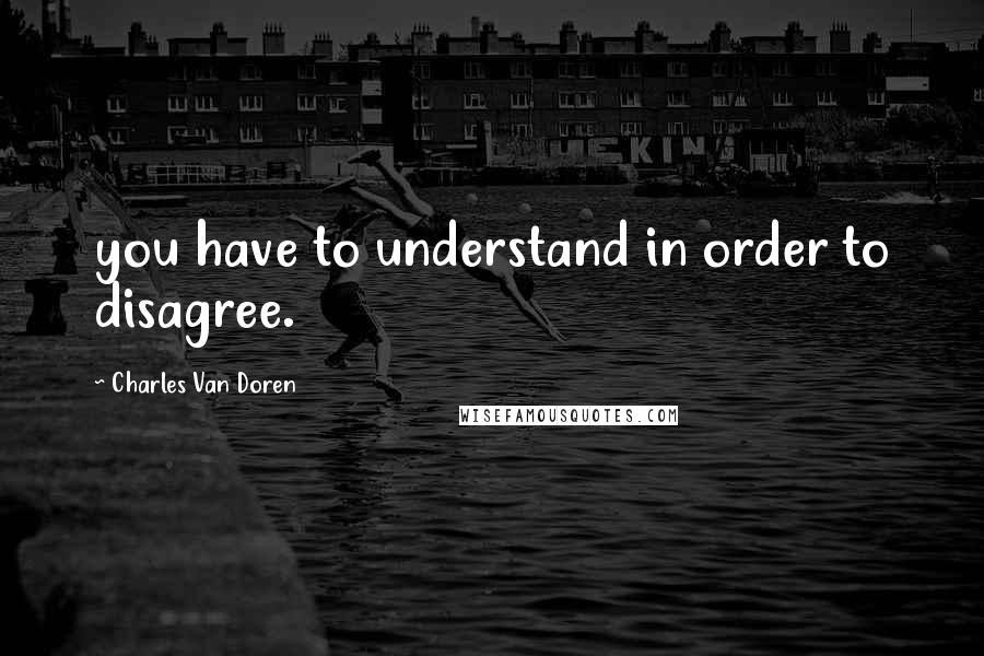 Charles Van Doren Quotes: you have to understand in order to disagree.