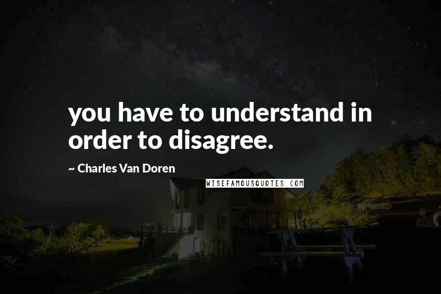 Charles Van Doren Quotes: you have to understand in order to disagree.