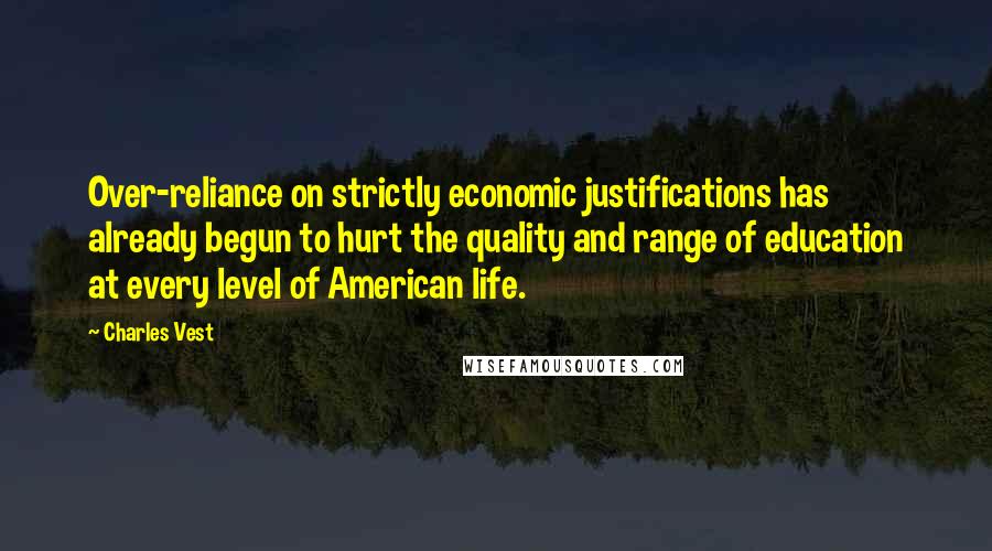 Charles Vest Quotes: Over-reliance on strictly economic justifications has already begun to hurt the quality and range of education at every level of American life.
