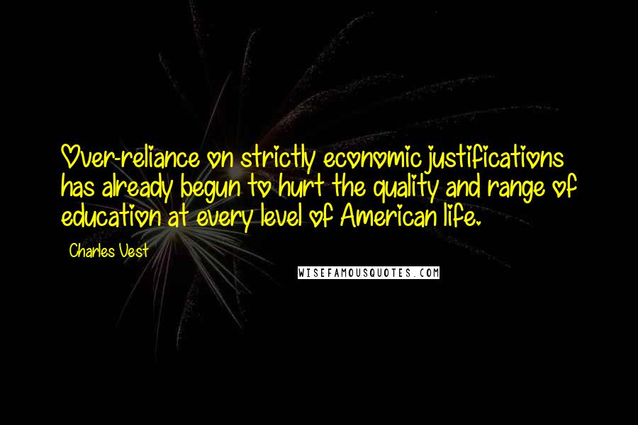 Charles Vest Quotes: Over-reliance on strictly economic justifications has already begun to hurt the quality and range of education at every level of American life.