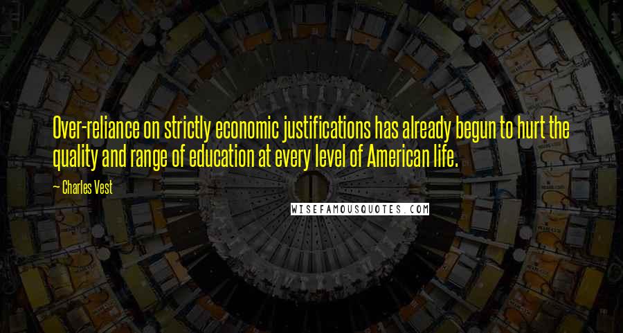 Charles Vest Quotes: Over-reliance on strictly economic justifications has already begun to hurt the quality and range of education at every level of American life.