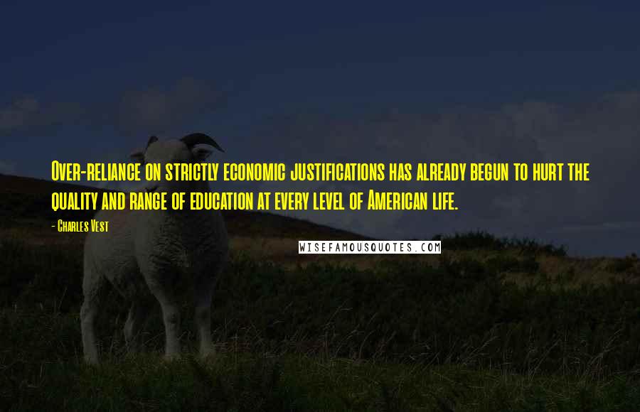 Charles Vest Quotes: Over-reliance on strictly economic justifications has already begun to hurt the quality and range of education at every level of American life.