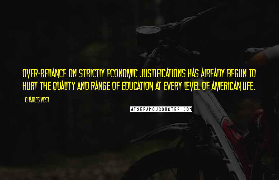 Charles Vest Quotes: Over-reliance on strictly economic justifications has already begun to hurt the quality and range of education at every level of American life.