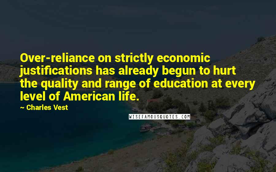 Charles Vest Quotes: Over-reliance on strictly economic justifications has already begun to hurt the quality and range of education at every level of American life.