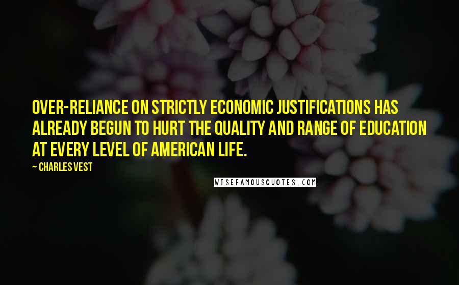 Charles Vest Quotes: Over-reliance on strictly economic justifications has already begun to hurt the quality and range of education at every level of American life.