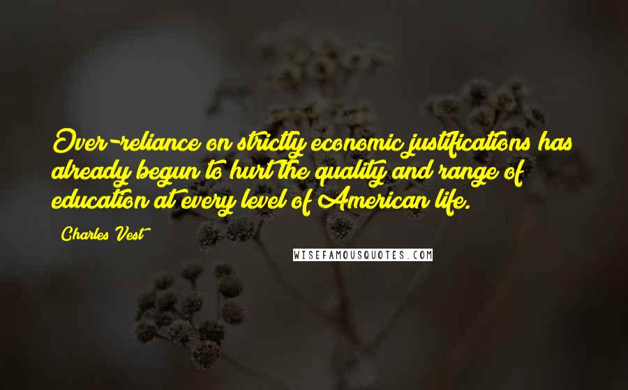 Charles Vest Quotes: Over-reliance on strictly economic justifications has already begun to hurt the quality and range of education at every level of American life.
