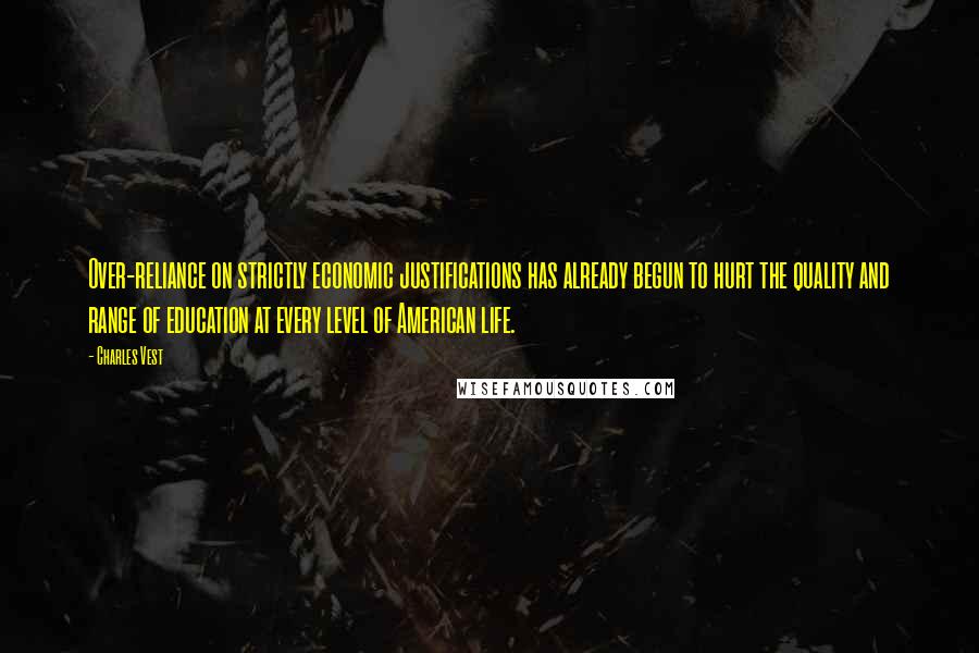 Charles Vest Quotes: Over-reliance on strictly economic justifications has already begun to hurt the quality and range of education at every level of American life.