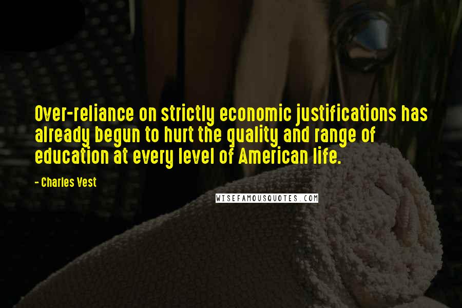 Charles Vest Quotes: Over-reliance on strictly economic justifications has already begun to hurt the quality and range of education at every level of American life.