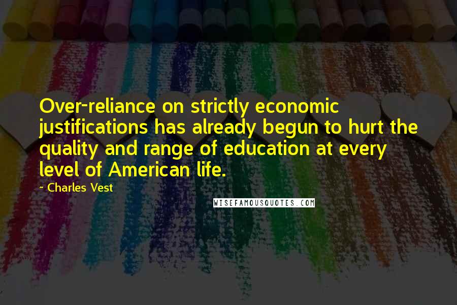 Charles Vest Quotes: Over-reliance on strictly economic justifications has already begun to hurt the quality and range of education at every level of American life.