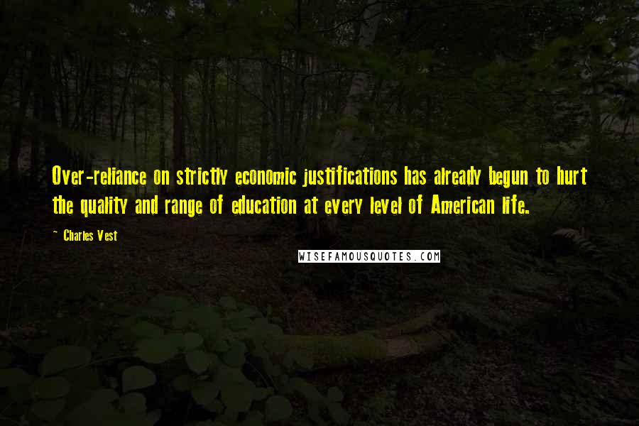 Charles Vest Quotes: Over-reliance on strictly economic justifications has already begun to hurt the quality and range of education at every level of American life.