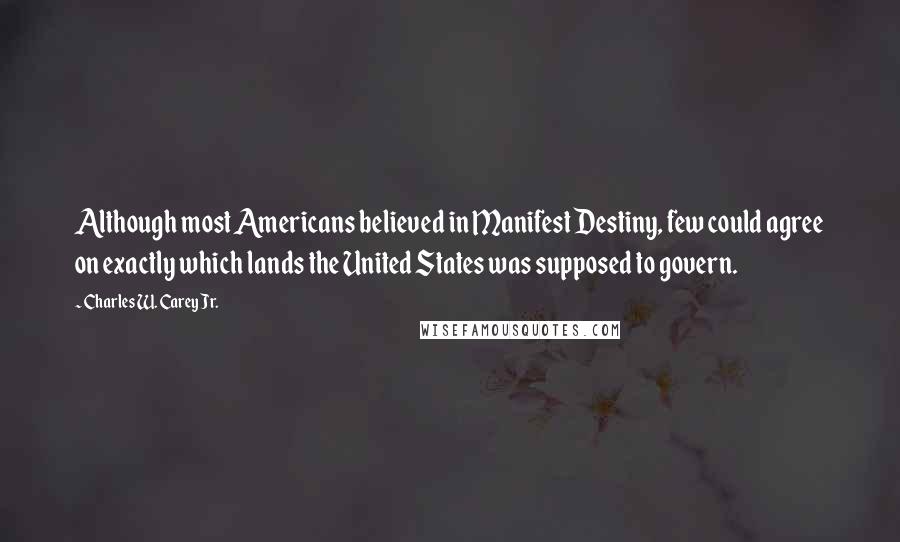 Charles W. Carey Jr. Quotes: Although most Americans believed in Manifest Destiny, few could agree on exactly which lands the United States was supposed to govern.