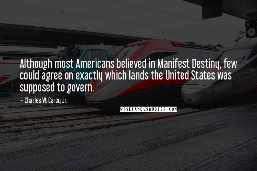 Charles W. Carey Jr. Quotes: Although most Americans believed in Manifest Destiny, few could agree on exactly which lands the United States was supposed to govern.